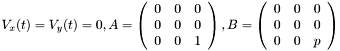 $ V_x(t) = V_y(t) = 0, A = \left( \begin{array}{ccc} 0 & 0 & 0 \\ 0 & 0 & 0 \\ 0 & 0 & 1 \end{array} \right) , B = \left( \begin{array}{ccc} 0 & 0 & 0 \\ 0 & 0 & 0 \\ 0 & 0 & p \end{array} \right) $