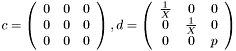 $ c = \left( \begin{array}{ccc} 0 & 0 & 0 \\ 0 & 0 & 0 \\ 0 & 0 & 0 \end{array} \right) , d = \left( \begin{array}{ccc} \frac{1}{X} & 0 & 0 \\ 0 & \frac{1}{X} & 0 \\ 0 & 0 & p \end{array} \right) $