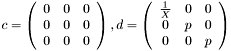 $ c = \left( \begin{array}{ccc} 0 & 0 & 0 \\ 0 & 0 & 0 \\ 0 & 0 & 0 \end{array} \right) , d = \left( \begin{array}{ccc} \frac{1}{X} & 0 & 0 \\ 0 & p & 0 \\ 0 & 0 & p \end{array} \right) $